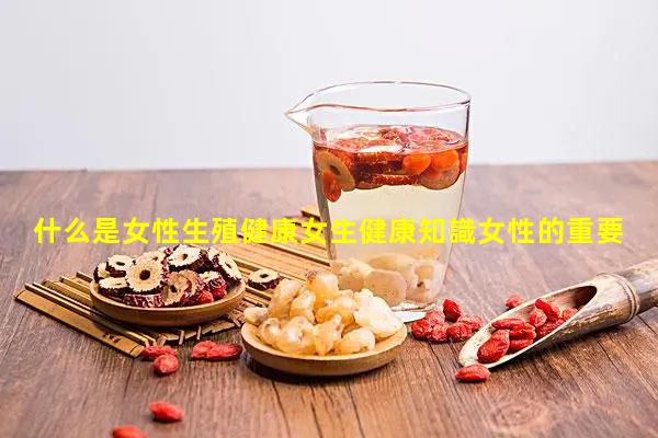 什么是女性生殖健康女生健康知識女性的重要性和作用