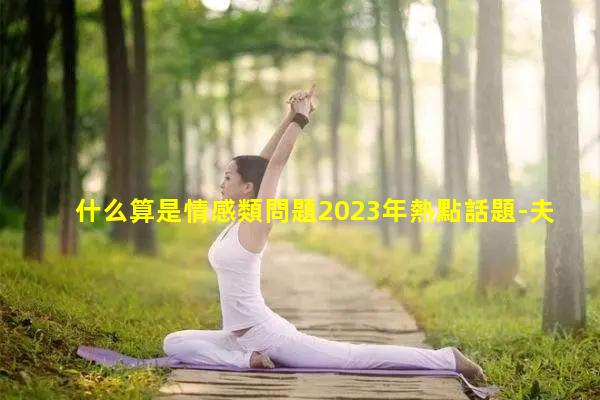 什么算是情感類問題2023年熱點話題-夫妻之間的葷話