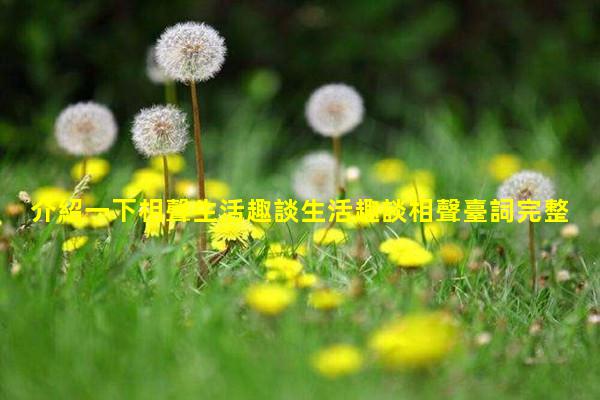 介紹一下相聲生活趣談生活趣談相聲臺詞完整版復(fù)制—生活趣談相聲完整版