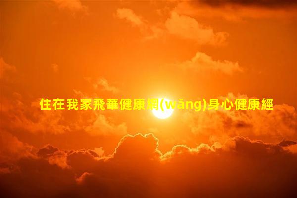 住在我家飛華健康網(wǎng)身心健康經(jīng)典語錄2024年3月24日