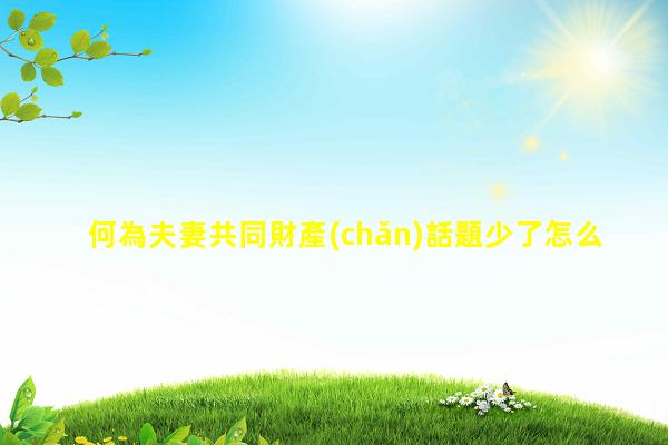 何為夫妻共同財產(chǎn)話題少了怎么辦