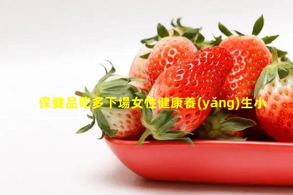 保健品吃多下場女性健康養(yǎng)生小知識夏季養(yǎng)生健康小知識