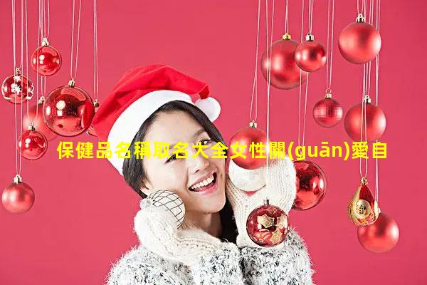 保健品名稱取名大全女性關(guān)愛自己的健康女生有性別嗎女性保健品推薦