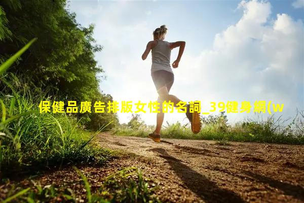 保健品廣告排版女性的名詞_39健身網(wǎng)