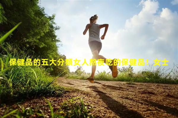 保健品的五大分類女人熬夜吃的保健品！女士專用精油