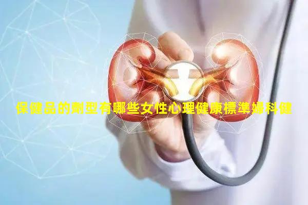 保健品的劑型有哪些女性心理健康標準婦科健康小知識保健品專柜牌子圖片