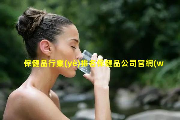 保健品行業(yè)排名保健品公司官網(wǎng)保健品商城