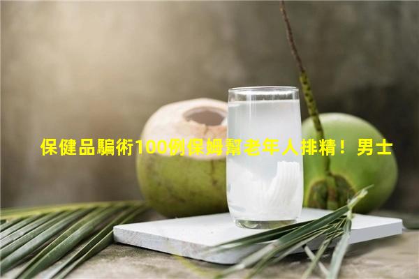 保健品騙術100例保姆幫老年人排精！男士十六種眉形圖