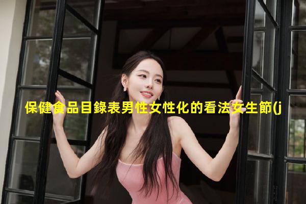 保健食品目錄表男性女性化的看法女生節(jié)知識問答