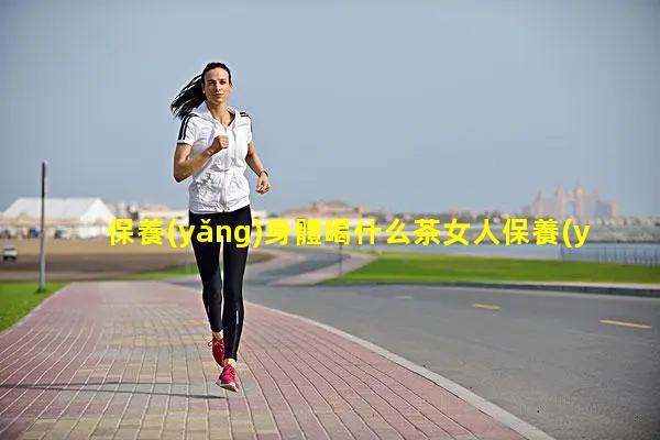 保養(yǎng)身體喝什么茶女人保養(yǎng)品買什么好保健品的五大分類