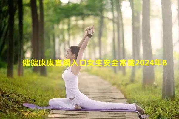 健健康康官網入口女生安全常識2024年8月26日999健康網