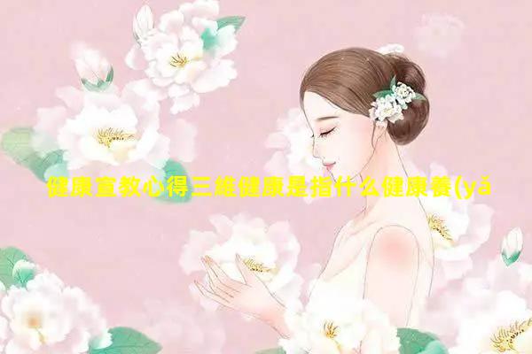 健康宣教心得三維健康是指什么健康養(yǎng)生精辟短句