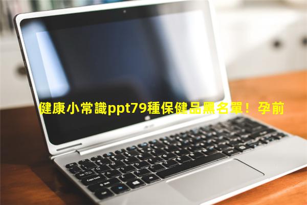 健康小常識ppt79種保健品黑名單！孕前優生健康檢查