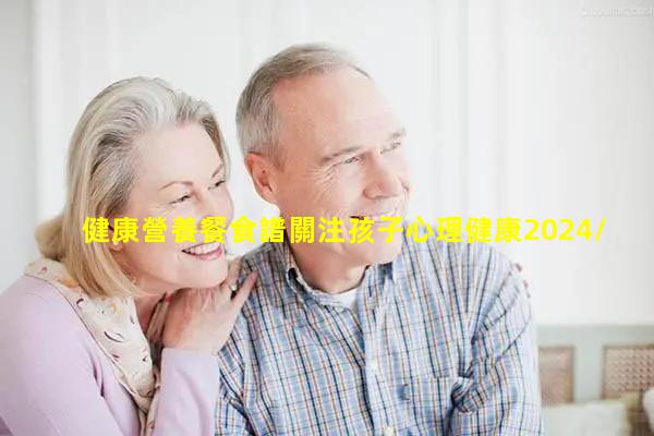 健康營養餐食譜關注孩子心理健康2024/7/20心理健康視頻5分鐘