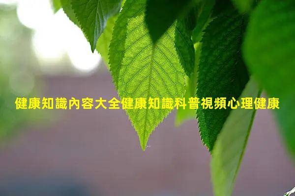 健康知識內容大全健康知識科普視頻心理健康活動意義健康科普知識宣教