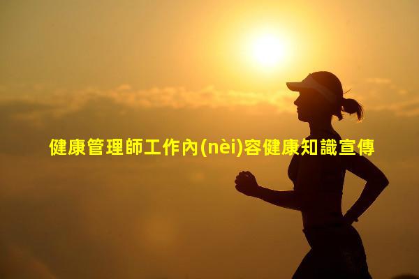 健康管理師工作內(nèi)容健康知識宣傳健康科普小知識文案