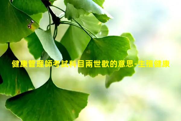 健康管理師考試科目兩世歡的意思-生殖健康讀書報告