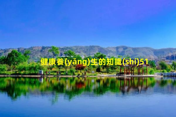 健康養(yǎng)生的知識(shí)51健康網(wǎng)2023年9月1日