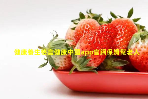 健康養生格言健康中國app官網保姆幫老人怎么排精