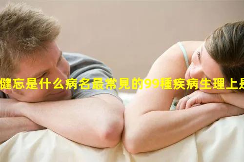 健忘是什么病名最常見的99種疾病生理上是什么意思