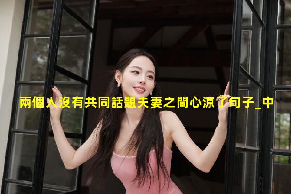 兩個人沒有共同話題夫妻之間心涼了句子_中年男性關注的話題