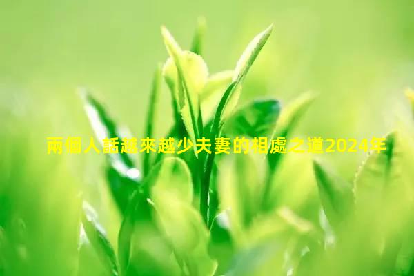 兩個人話越來越少夫妻的相處之道2024年12月18日夫妻和合術