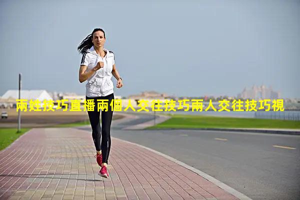 兩姓技巧直播兩個人交往技巧兩人交往技巧視頻