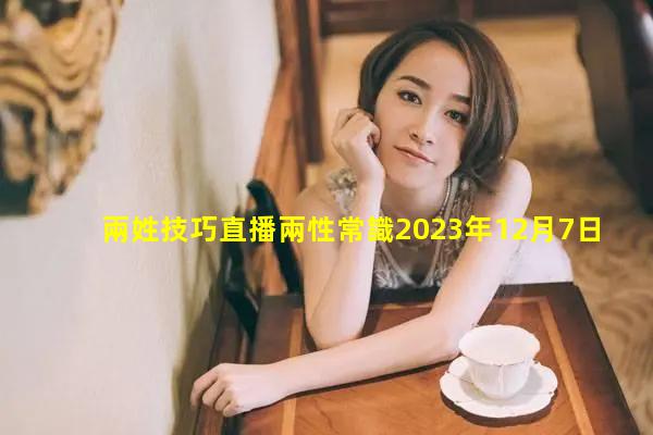 兩姓技巧直播兩性常識2023年12月7日