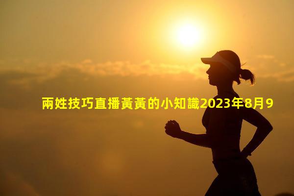 兩姓技巧直播黃黃的小知識2023年8月9日