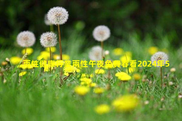 兩性健康行業兩性午夜兔費春看2024年5月8日