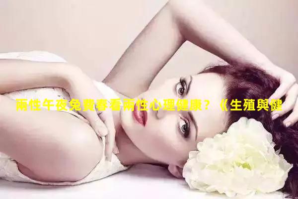 兩性午夜兔費春看兩性心理健康？《生殖與健康》影片