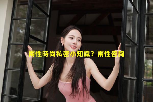 兩性時尚私密小知識？兩性咨詢