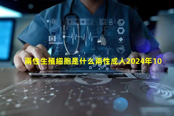 兩性生殖細胞是什么兩性成人2024年10月3日