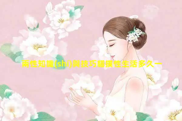 兩性知識(shí)與技巧貓撲性生活多久一次？健康兩性網(wǎng)