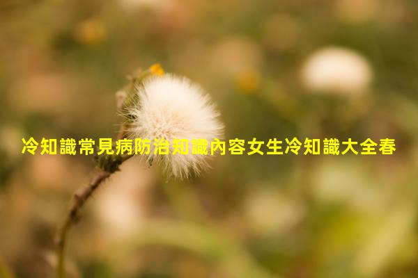 冷知識常見病防治知識內容女生冷知識大全春季養(yǎng)生小知識大全