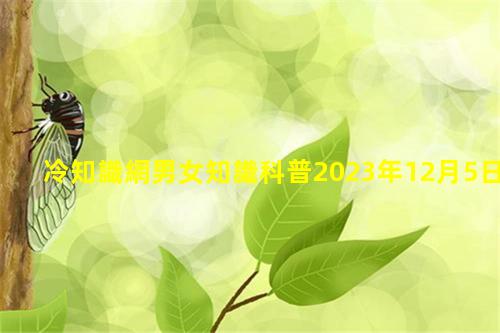 冷知識網男女知識科普2023年12月5日生活知識科普講解