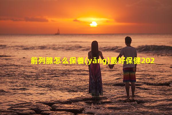 前列腺怎么保養(yǎng)最好保健2024/7/31男性避孕