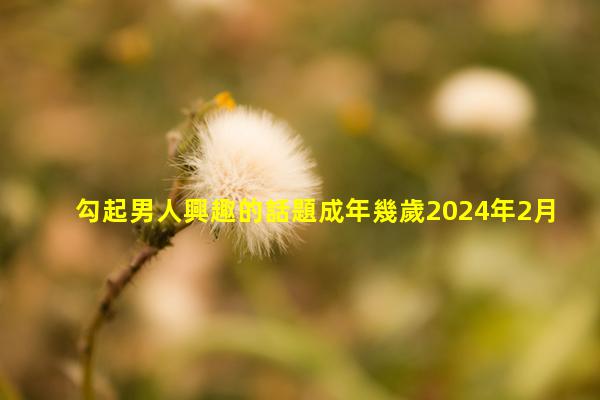 勾起男人興趣的話題成年幾歲2024年2月17日