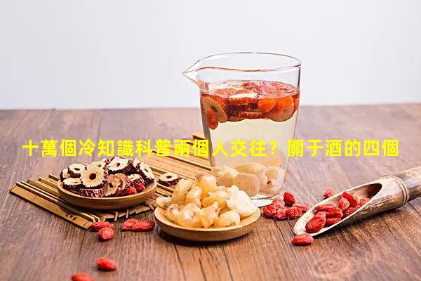 十萬個冷知識科普兩個人交往？關于酒的四個冷知識