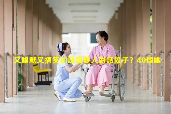 又幽默又搞笑的謎語雙人對話段子？40個幽默笑話故事