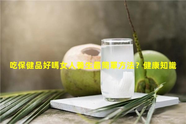 吃保健品好嗎女人養生最簡單方法？健康知識講座圖片