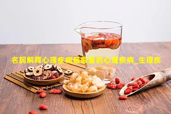 名詞解釋心理疾病最嚴重的心理疾病_生理疾病怎么調理