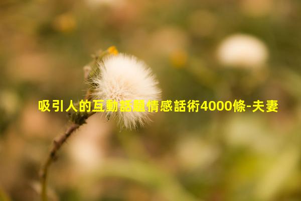 吸引人的互動話題情感話術4000條-夫妻一輩子經典句子