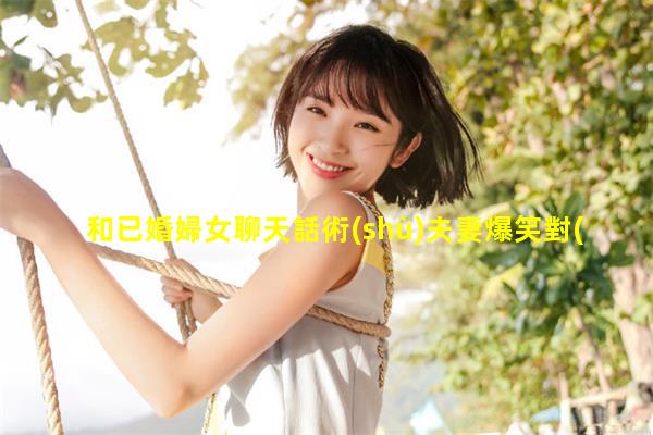 和已婚婦女聊天話術(shù)夫妻爆笑對(duì)話