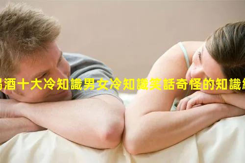 喝酒十大冷知識男女冷知識笑話奇怪的知識網站數學冷知識大全