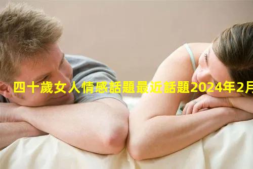 四十歲女人情感話題最近話題2024年2月25日老婆聊天話題