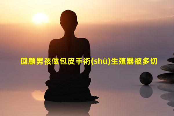 回顧男孩做包皮手術(shù)生殖器被多切一部分奶奶：這是缺人種的事