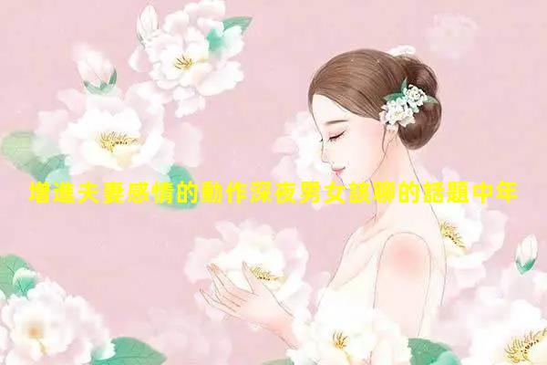 增進夫妻感情的動作深夜男女該聊的話題中年人話題