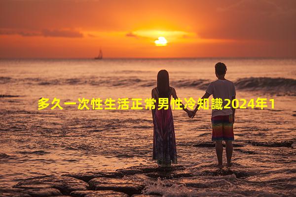 多久一次性生活正常男性冷知識2024年11月30日