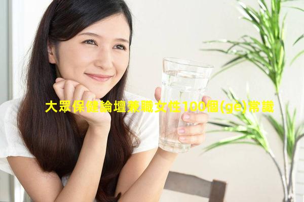 大眾保健論壇兼職女性100個(gè)常識2024年10月15日